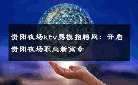 贵阳夜场ktv男模招聘网：开启贵阳夜场职业新篇章 