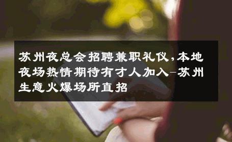苏州夜总会招聘兼职礼仪,本地夜场热情期待有才人加入-苏州生意火爆场所直招