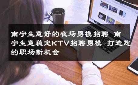 南宁生意好的夜场男模招聘-南宁生意稳定KTV招聘男模-打造您的职场新机会 