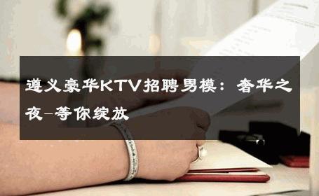 遵义豪华KTV招聘男模：奢华之夜-等你绽放 