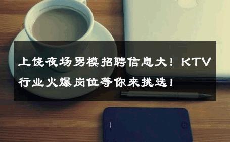 上饶夜场男模招聘信息大！KTV行业火爆岗位等你来挑选！ 