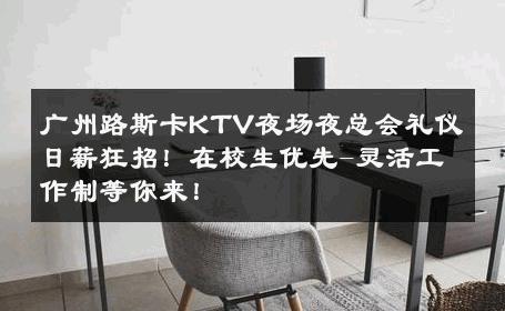 广州路斯卡KTV夜场夜总会礼仪日薪狂招！在校生优先-灵活工作制等你来！ 