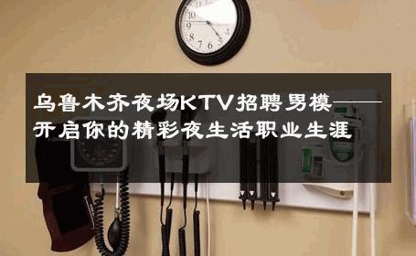 乌鲁木齐夜场KTV招聘男模——开启你的精彩夜生活职业生涯 