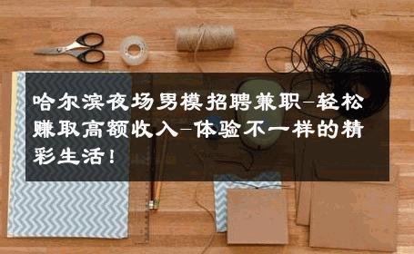 哈尔滨夜场男模招聘兼职-轻松赚取高额收入-体验不一样的精彩生活！ 