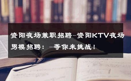 资阳夜场兼职招聘-资阳KTV夜场男模招聘：-等你来挑战！ 