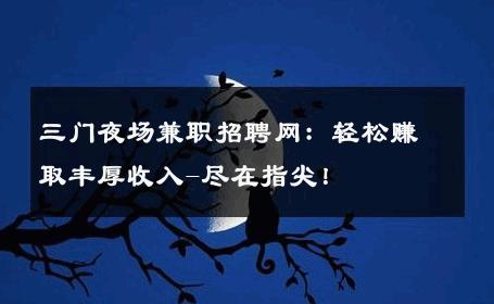 三门夜场兼职招聘网：轻松赚取丰厚收入-尽在指尖！ 
