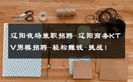 辽阳夜场兼职招聘-辽阳商务KTV男模招聘-轻松赚钱-挑战！ 
