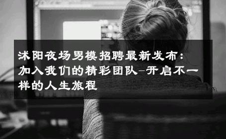 沭阳夜场男模招聘最新发布：加入我们的精彩团队-开启不一样的人生旅程 