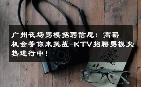 广州夜场男模招聘信息：高薪机会等你来挑战-KTV招聘男模火热进行中！ 