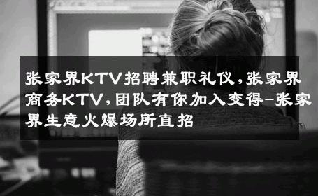 张家界KTV招聘兼职礼仪,张家界商务KTV,团队有你加入变得-张家界生意火爆场所直招