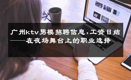 广州ktv男模招聘信息,工资日结——在夜场舞台上的职业选择 