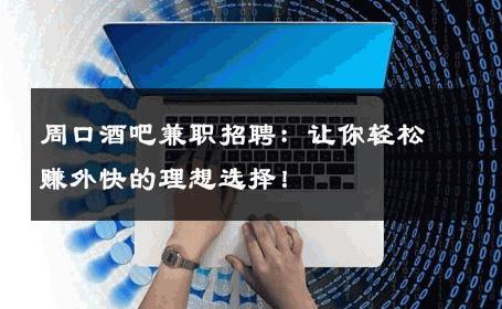 周口酒吧兼职招聘：让你轻松赚外快的理想选择！ 