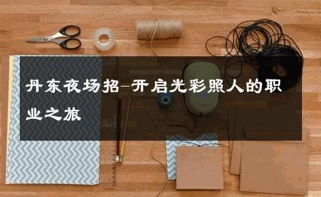 丹东夜场招-开启光彩照人的职业之旅 