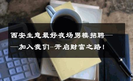 西安生意最好夜场男模招聘——加入我们-开启财富之路！ 