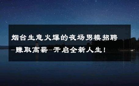 烟台生意火爆的夜场男模招聘-赚取高薪-开启全新人生！ 