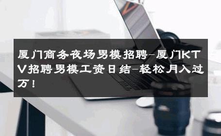 厦门商务夜场男模招聘-厦门KTV招聘男模工资日结-轻松月入过万！ 