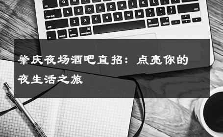 肇庆夜场酒吧直招：点亮你的夜生活之旅 