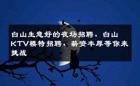 白山生意好的夜场招聘，白山KTV模特招聘，薪资丰厚等你来挑战