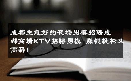 成都生意好的夜场男模招聘成都高端KTV招聘男模-赚钱轻松又高薪！ 