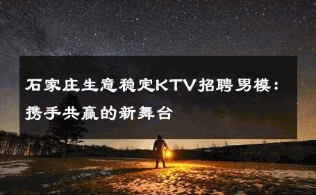 石家庄生意稳定KTV招聘男模：携手共赢的新舞台 