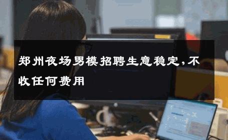 郑州夜场男模招聘生意稳定,不收任何费用 