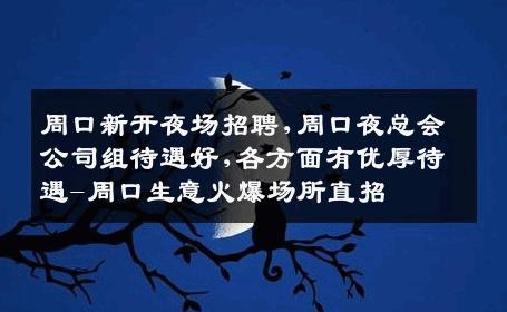 周口新开夜场招聘,周口夜总会公司组待遇好,各方面有优厚待遇-周口生意火爆场所直招