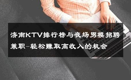 济南KTV排行榜与夜场男模招聘兼职-轻松赚取高收入的机会 