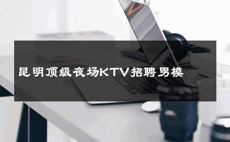 昆明顶级夜场KTV招聘男模 
