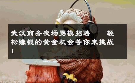 武汉商务夜场男模招聘——轻松赚钱的黄金机会等你来挑战！ 