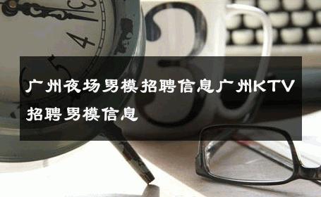 广州夜场男模招聘信息广州KTV招聘男模信息 