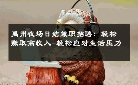 禹州夜场日结兼职招聘：轻松赚取高收入-轻松应对生活压力 