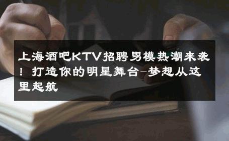 上海酒吧KTV招聘男模热潮来袭！打造你的明星舞台-梦想从这里起航 