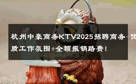 杭州中豪商务KTV2025招聘商务-优质工作氛围+全额报销路费！ 