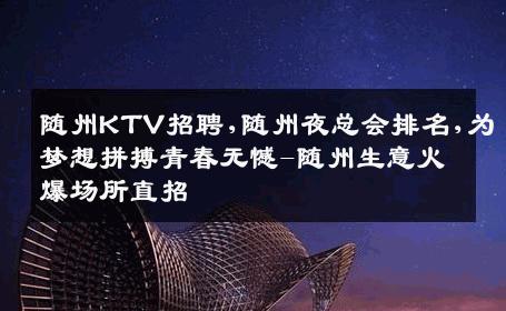 随州KTV招聘,随州夜总会排名,为梦想拼搏青春无憾-随州生意火爆场所直招
