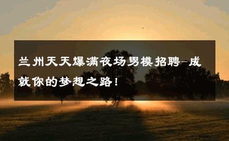 兰州天天爆满夜场男模招聘-成就你的梦想之路！ 