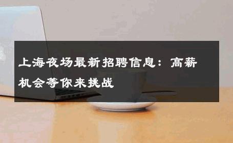 上海夜场最新招聘信息：高薪机会等你来挑战 