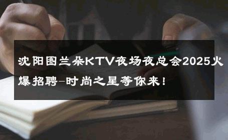 沈阳图兰朵KTV夜场夜总会2025火爆招聘-时尚之星等你来！ 