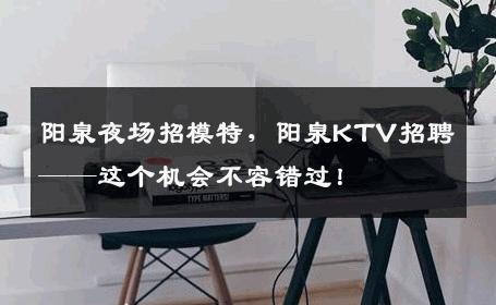 阳泉夜场招模特，阳泉KTV招聘——这个机会不容错过！