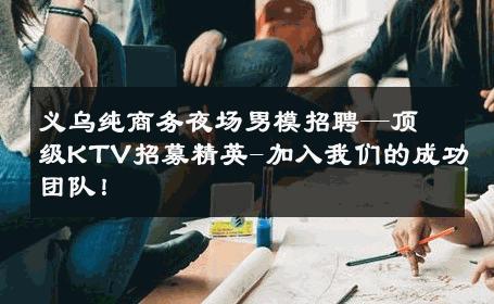 义乌纯商务夜场男模招聘—顶级KTV招募精英-加入我们的成功团队！ 