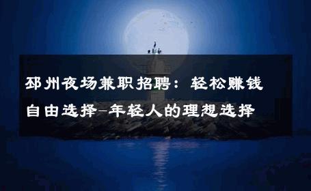 邳州夜场兼职招聘：轻松赚钱自由选择-年轻人的理想选择 