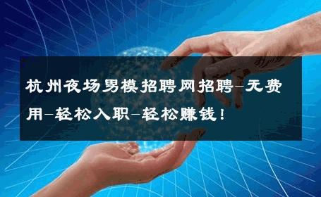 杭州夜场男模招聘网招聘-无费用-轻松入职-轻松赚钱！ 