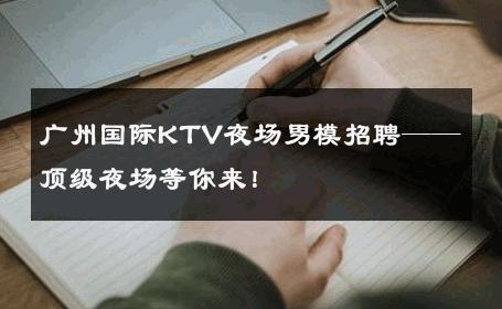 广州国际KTV夜场男模招聘——顶级夜场等你来！ 