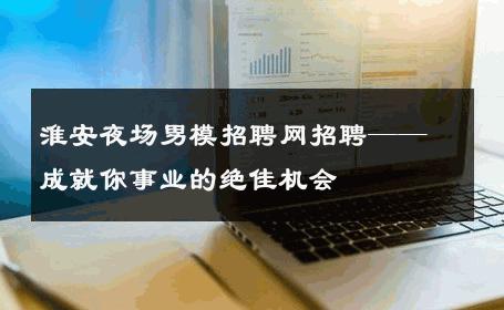 淮安夜场男模招聘网招聘——成就你事业的绝佳机会 