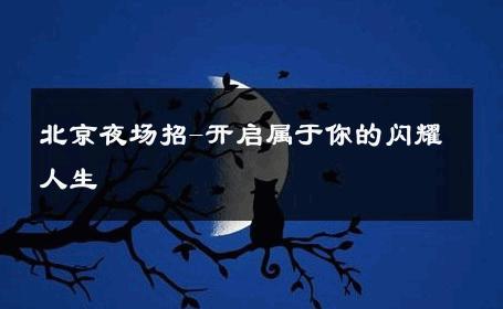 北京夜场招-开启属于你的闪耀人生 