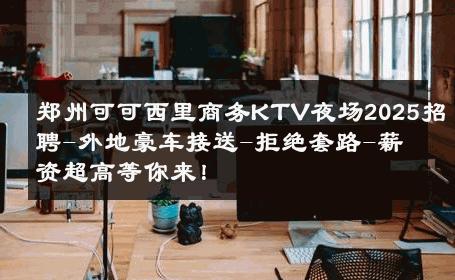 郑州可可西里商务KTV夜场2025招聘-外地豪车接送-拒绝套路-薪资超高等你来！ 