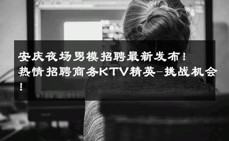 安庆夜场男模招聘最新发布！热情招聘商务KTV精英-挑战机会！ 