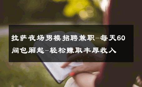 拉萨夜场男模招聘兼职-每天60间包厢起-轻松赚取丰厚收入 