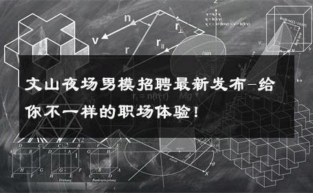 文山夜场男模招聘最新发布-给你不一样的职场体验！ 