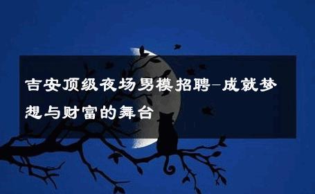 吉安顶级夜场男模招聘-成就梦想与财富的舞台 