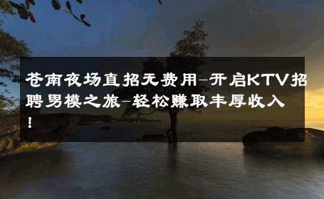 苍南夜场直招无费用-开启KTV招聘男模之旅-轻松赚取丰厚收入！ 